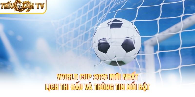Tổng kết World Cup 2026 - thông tin cần biết
